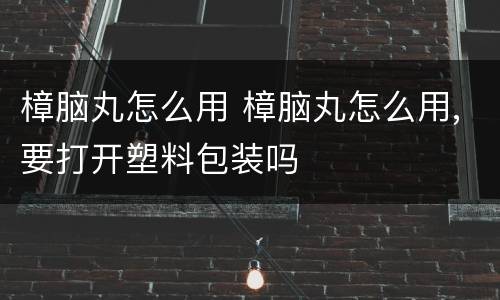 樟脑丸怎么用 樟脑丸怎么用,要打开塑料包装吗