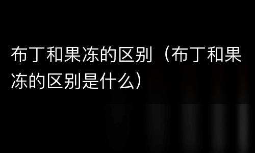 布丁和果冻的区别（布丁和果冻的区别是什么）