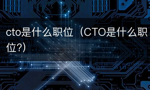 cto是什么职位（CTO是什么职位?）