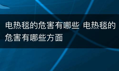 电热毯的危害有哪些 电热毯的危害有哪些方面