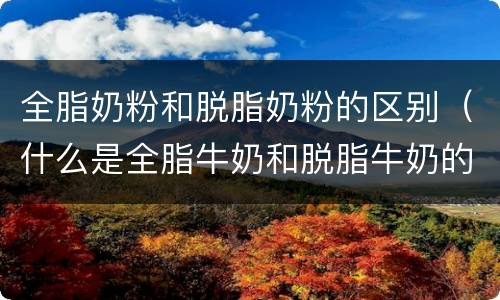 全脂奶粉和脱脂奶粉的区别（什么是全脂牛奶和脱脂牛奶的区别）