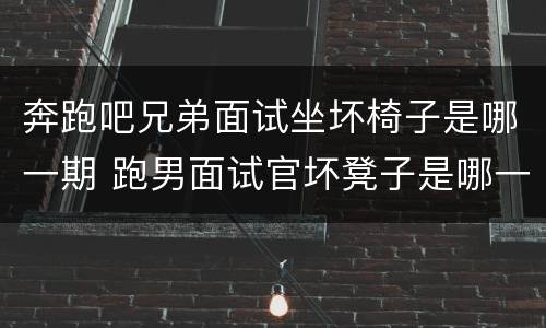 奔跑吧兄弟面试坐坏椅子是哪一期 跑男面试官坏凳子是哪一期