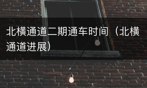 北横通道二期通车时间（北横通道进展）