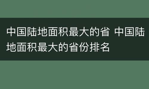 中国陆地面积最大的省 中国陆地面积最大的省份排名