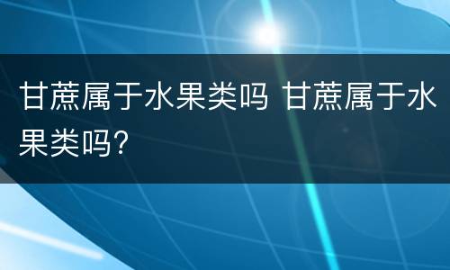 甘蔗属于水果类吗 甘蔗属于水果类吗?