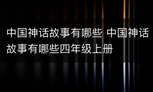 中国神话故事有哪些 中国神话故事有哪些四年级上册