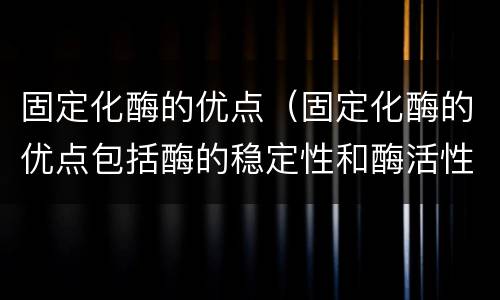 固定化酶的优点（固定化酶的优点包括酶的稳定性和酶活性的提高）