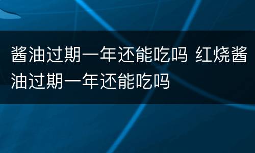 酱油过期一年还能吃吗 红烧酱油过期一年还能吃吗