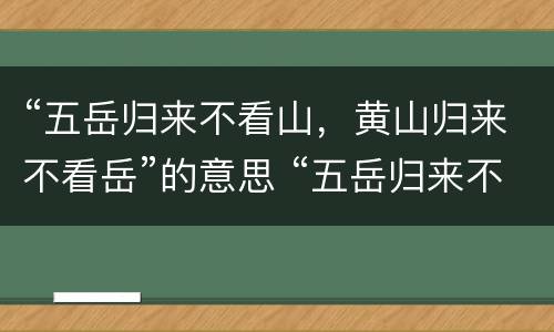 “五岳归来不看山，黄山归来不看岳”的意思 “五岳归来不看山，黄山归来不看岳”是什么意思