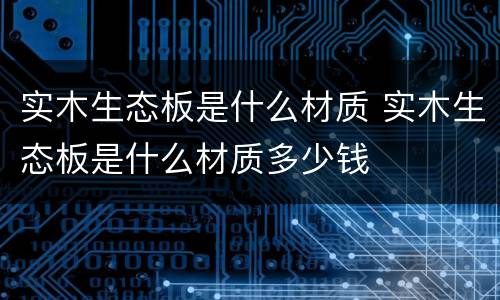 实木生态板是什么材质 实木生态板是什么材质多少钱