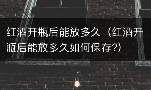 红酒开瓶后能放多久（红酒开瓶后能放多久如何保存?）