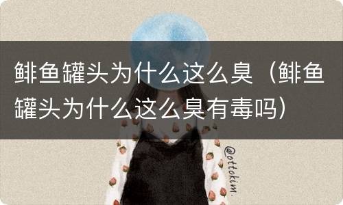 鲱鱼罐头为什么这么臭（鲱鱼罐头为什么这么臭有毒吗）