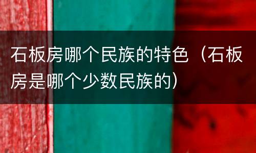 石板房哪个民族的特色（石板房是哪个少数民族的）