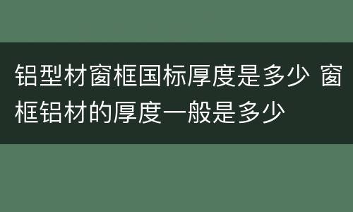 铝型材窗框国标厚度是多少 窗框铝材的厚度一般是多少