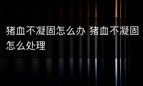 猪血不凝固怎么办 猪血不凝固怎么处理