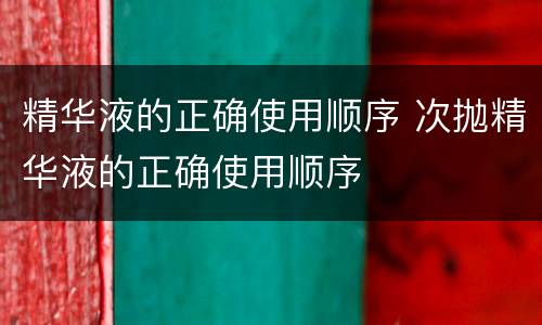 精华液的正确使用顺序 次抛精华液的正确使用顺序