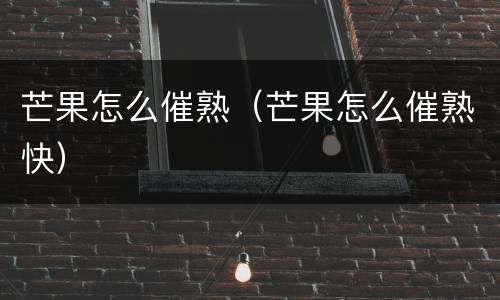 芒果怎么催熟（芒果怎么催熟快）