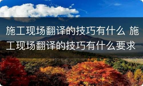 施工现场翻译的技巧有什么 施工现场翻译的技巧有什么要求