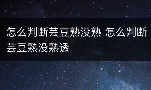 怎么判断芸豆熟没熟 怎么判断芸豆熟没熟透
