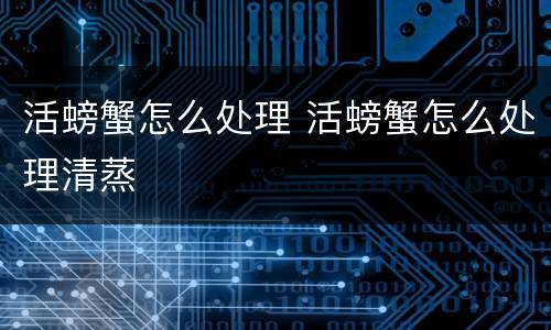 活螃蟹怎么处理 活螃蟹怎么处理清蒸