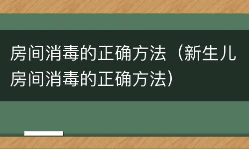 房间消毒的正确方法（新生儿房间消毒的正确方法）