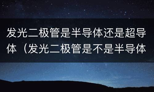 发光二极管是半导体还是超导体（发光二极管是不是半导体材料）