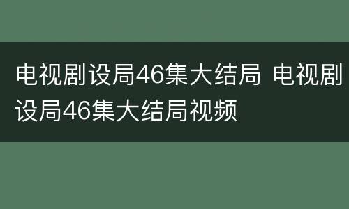 电视剧设局46集大结局 电视剧设局46集大结局视频