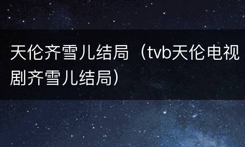 天伦齐雪儿结局（tvb天伦电视剧齐雪儿结局）