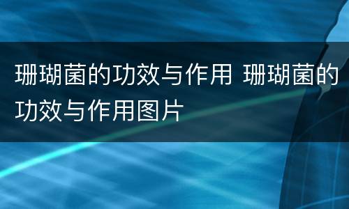 珊瑚菌的功效与作用 珊瑚菌的功效与作用图片