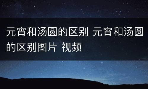 元宵和汤圆的区别 元宵和汤圆的区别图片 视频