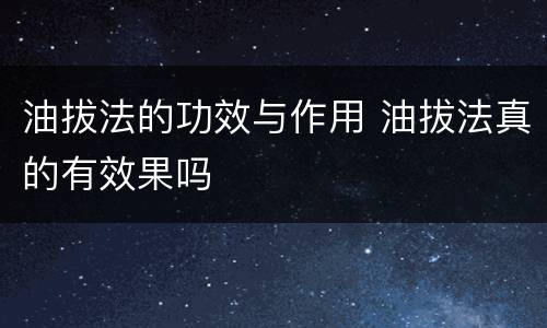 油拔法的功效与作用 油拔法真的有效果吗