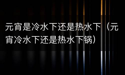 元宵是冷水下还是热水下（元宵冷水下还是热水下锅）