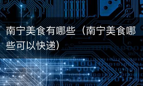 南宁美食有哪些（南宁美食哪些可以快递）