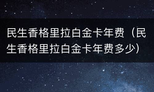 民生香格里拉白金卡年费（民生香格里拉白金卡年费多少）