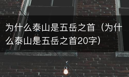 为什么泰山是五岳之首（为什么泰山是五岳之首20字）