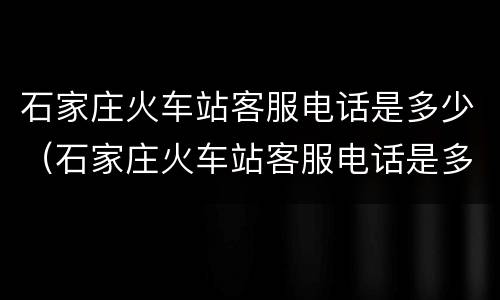 石家庄火车站客服电话是多少（石家庄火车站客服电话是多少号码）