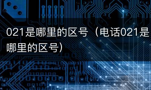 021是哪里的区号（电话021是哪里的区号）