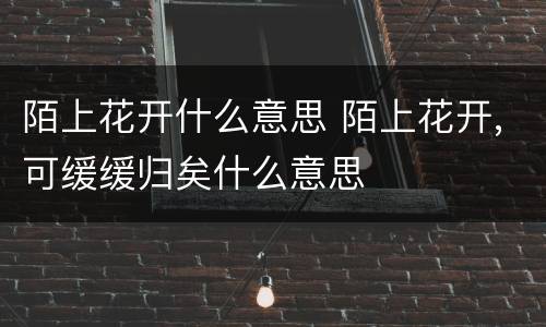 陌上花开什么意思 陌上花开,可缓缓归矣什么意思