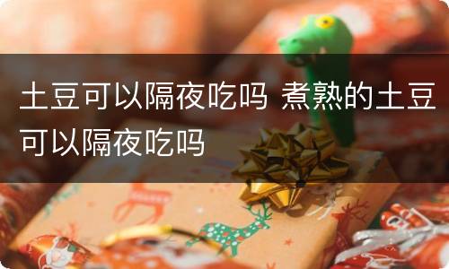 土豆可以隔夜吃吗 煮熟的土豆可以隔夜吃吗