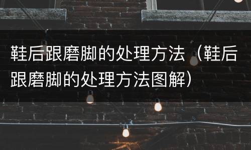 鞋后跟磨脚的处理方法(鞋后跟磨脚的处理方法图解)