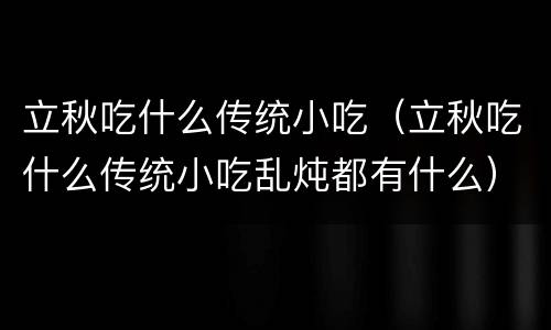立秋吃什么传统小吃（立秋吃什么传统小吃乱炖都有什么）