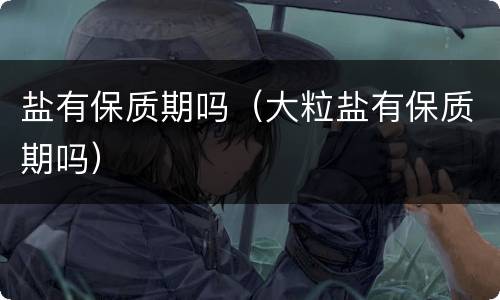 盐有保质期吗（大粒盐有保质期吗）