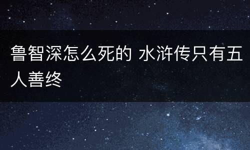 鲁智深怎么死的 水浒传只有五人善终