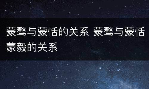 蒙骜与蒙恬的关系 蒙骜与蒙恬蒙毅的关系