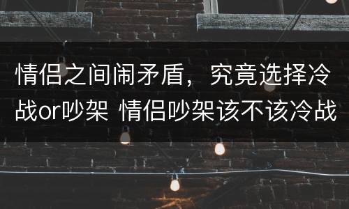 情侣之间闹矛盾，究竟选择冷战or吵架 情侣吵架该不该冷战