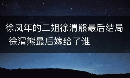 徐凤年的二姐徐渭熊最后结局 徐渭熊最后嫁给了谁
