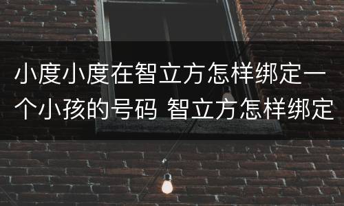 小度小度在智立方怎样绑定一个小孩的号码 智立方怎样绑定小孩的号码