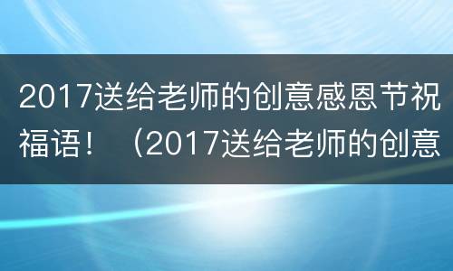 2017送给老师的创意感恩节祝福语！（2017送给老师的创意感恩节祝福语大全）