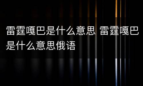 雷霆嘎巴是什么意思 雷霆嘎巴是什么意思俄语