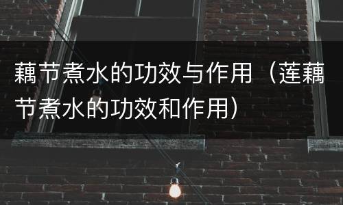 藕节煮水的功效与作用（莲藕节煮水的功效和作用）